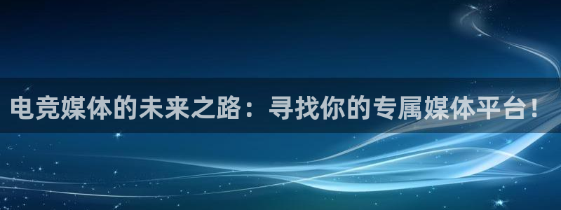 完美电竞下载：电竞媒体的未来之路：寻找你的专属媒体平台！