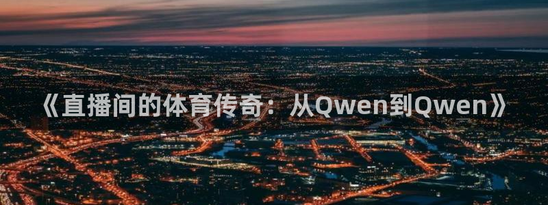 完美电竞平台官网网址：《直播间的体育传奇：从Qwen到Qwen》