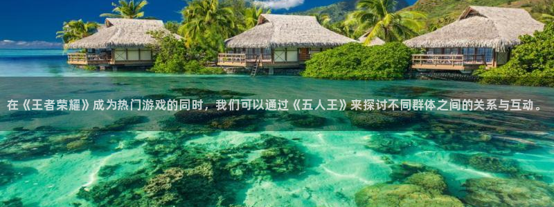 cs完美电竞平台：在《王者荣耀》成为热门游戏的同时，我们可以通过《五人王》来探讨不同群体之间的关系与互动。
