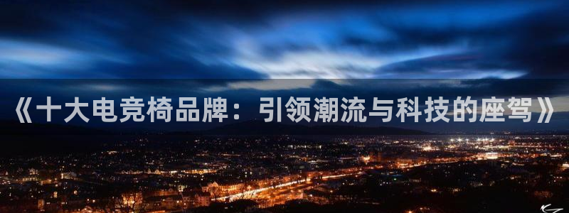 完美电竞大会员：《十大电竞椅品牌：引领潮流与科技的座驾》