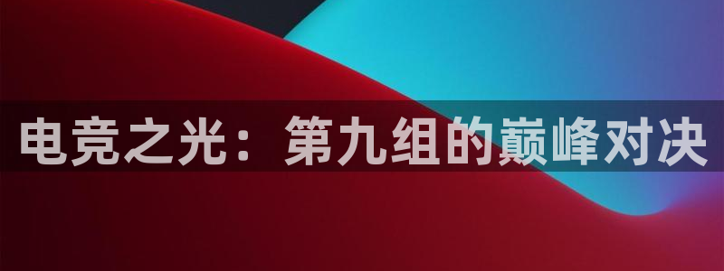 完美电竞官网盛大升级：电竞之光：第九组的巅峰对决
