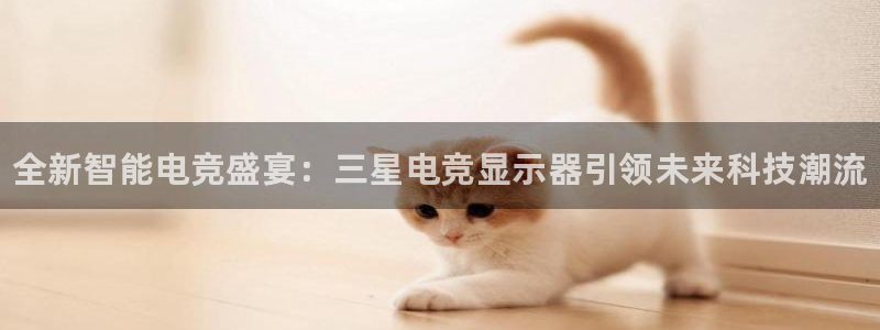 完美电竞直播：全新智能电竞盛宴：三星电竞显示器引领未来科技潮流
