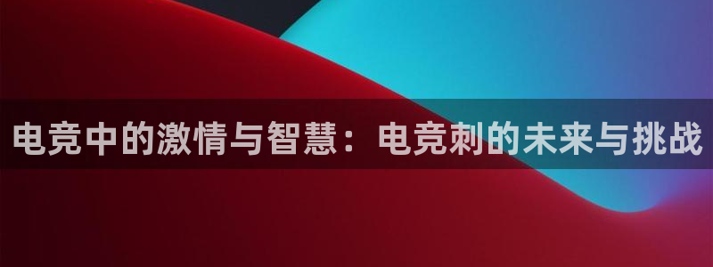 完美电竞app下载：电竞中的激情与智慧：电竞刺的未来与挑战